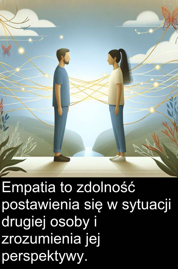 zdolność: Empatia to zdolność postawienia się w sytuacji drugiej osoby i zrozumienia jej perspektywy.