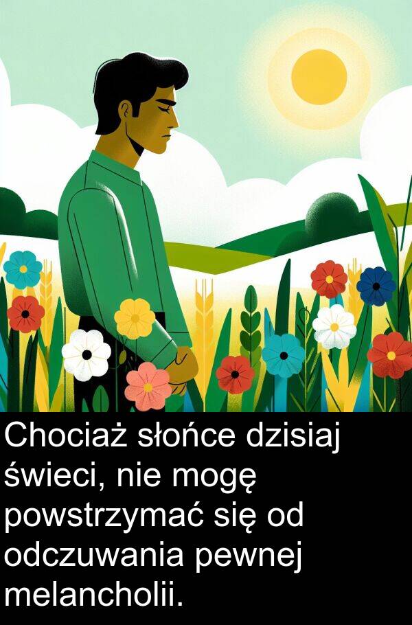 powstrzymać: Chociaż słońce dzisiaj świeci, nie mogę powstrzymać się od odczuwania pewnej melancholii.