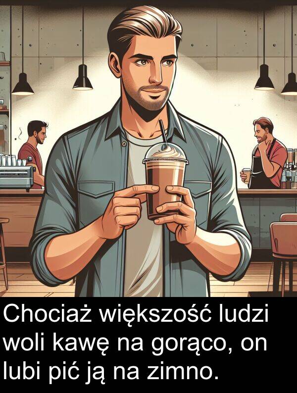 kawę: Chociaż większość ludzi woli kawę na gorąco, on lubi pić ją na zimno.