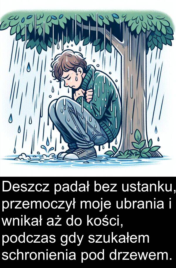 przemoczył: Deszcz padał bez ustanku, przemoczył moje ubrania i wnikał aż do kości, podczas gdy szukałem schronienia pod drzewem.