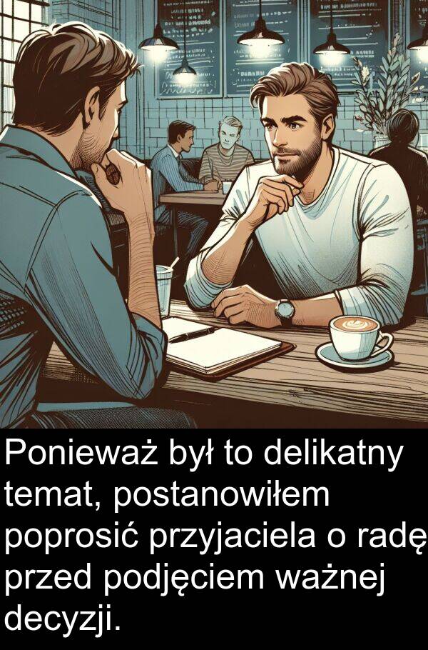 przyjaciela: Ponieważ był to delikatny temat, postanowiłem poprosić przyjaciela o radę przed podjęciem ważnej decyzji.