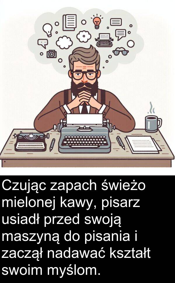 zaczął: Czując zapach świeżo mielonej kawy, pisarz usiadł przed swoją maszyną do pisania i zaczął nadawać kształt swoim myślom.