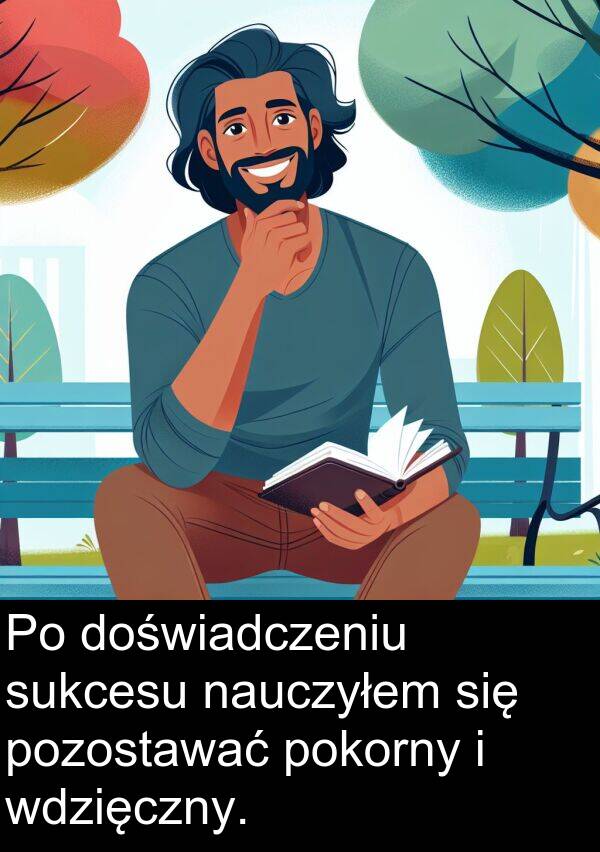 pozostawać: Po doświadczeniu sukcesu nauczyłem się pozostawać pokorny i wdzięczny.