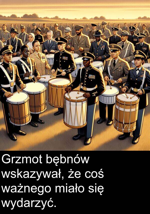 ważnego: Grzmot bębnów wskazywał, że coś ważnego miało się wydarzyć.