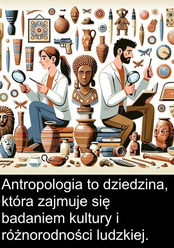 badaniem: Antropologia to dziedzina, która zajmuje się badaniem kultury i różnorodności ludzkiej.