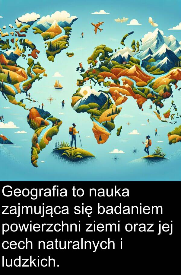 powierzchni: Geografia to nauka zajmująca się badaniem powierzchni ziemi oraz jej cech naturalnych i ludzkich.