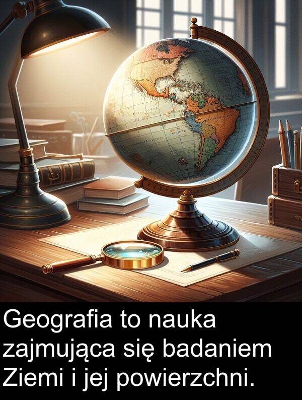 powierzchni: Geografia to nauka zajmująca się badaniem Ziemi i jej powierzchni.