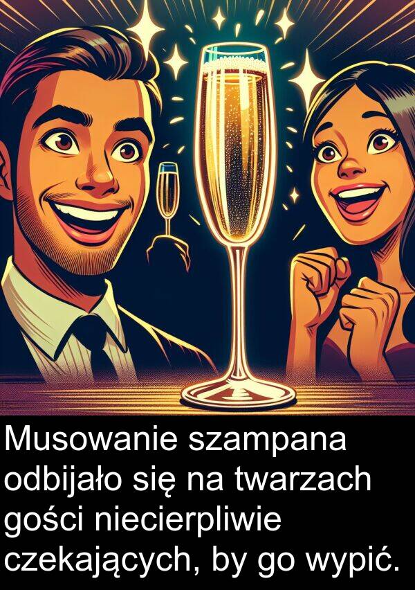wypić: Musowanie szampana odbijało się na twarzach gości niecierpliwie czekających, by go wypić.