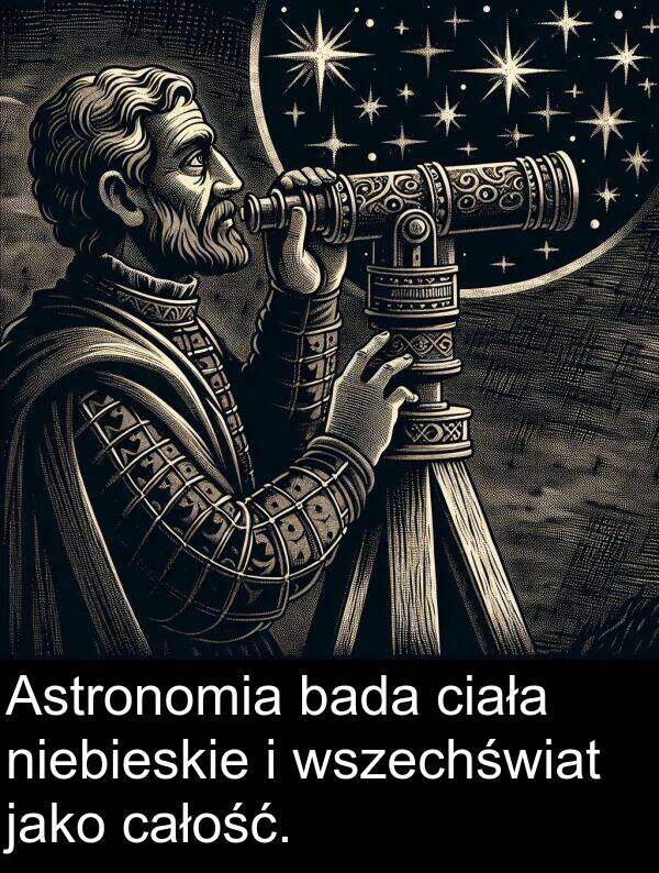 całość: Astronomia bada ciała niebieskie i wszechświat jako całość.