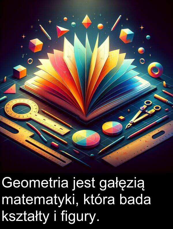 bada: Geometria jest gałęzią matematyki, która bada kształty i figury.