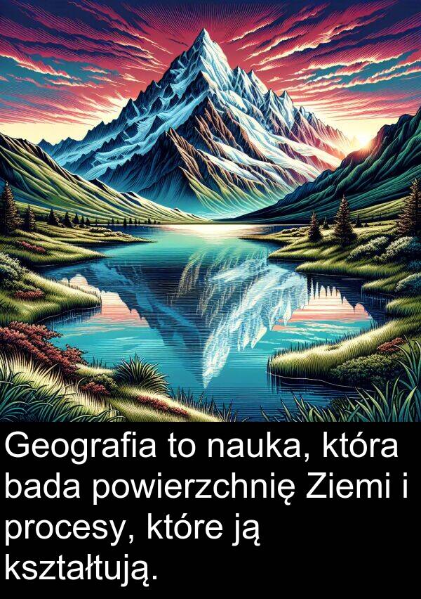 procesy: Geografia to nauka, która bada powierzchnię Ziemi i procesy, które ją kształtują.