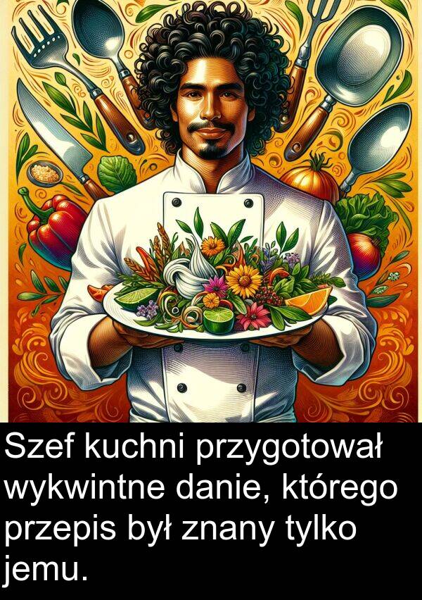 przygotował: Szef kuchni przygotował wykwintne danie, którego przepis był znany tylko jemu.