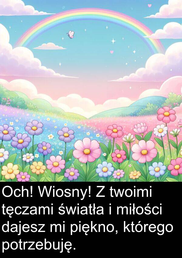 piękno: Och! Wiosny! Z twoimi tęczami światła i miłości dajesz mi piękno, którego potrzebuję.