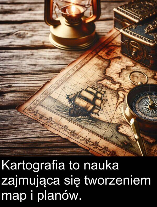 map: Kartografia to nauka zajmująca się tworzeniem map i planów.