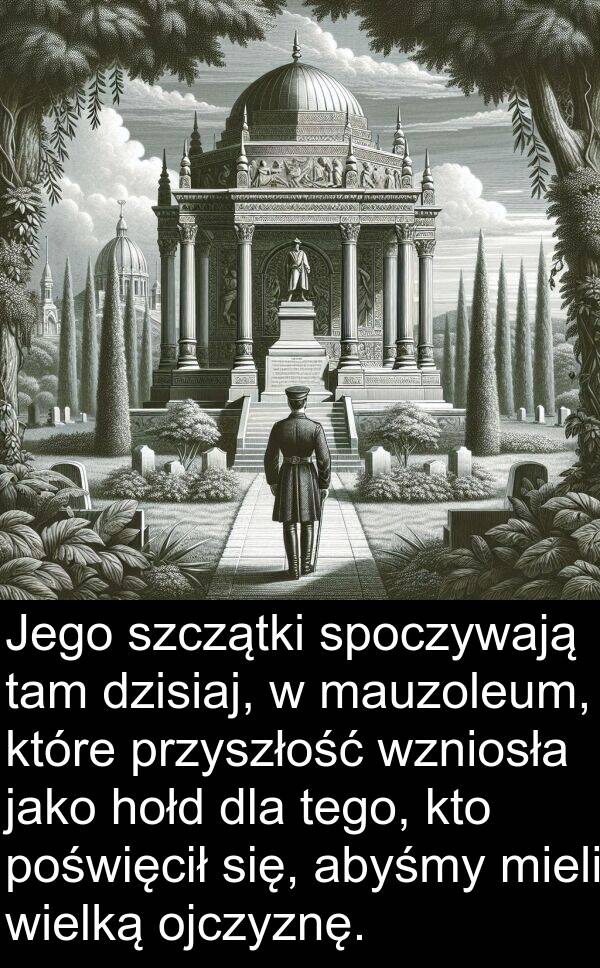 przyszłość: Jego szczątki spoczywają tam dzisiaj, w mauzoleum, które przyszłość wzniosła jako hołd dla tego, kto poświęcił się, abyśmy mieli wielką ojczyznę.