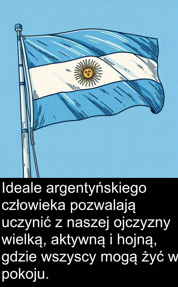 argentyńskiego: Ideale argentyńskiego człowieka pozwalają uczynić z naszej ojczyzny wielką, aktywną i hojną, gdzie wszyscy mogą żyć w pokoju.