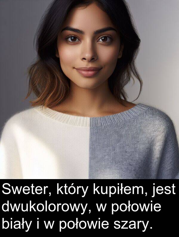 połowie: Sweter, który kupiłem, jest dwukolorowy, w połowie biały i w połowie szary.