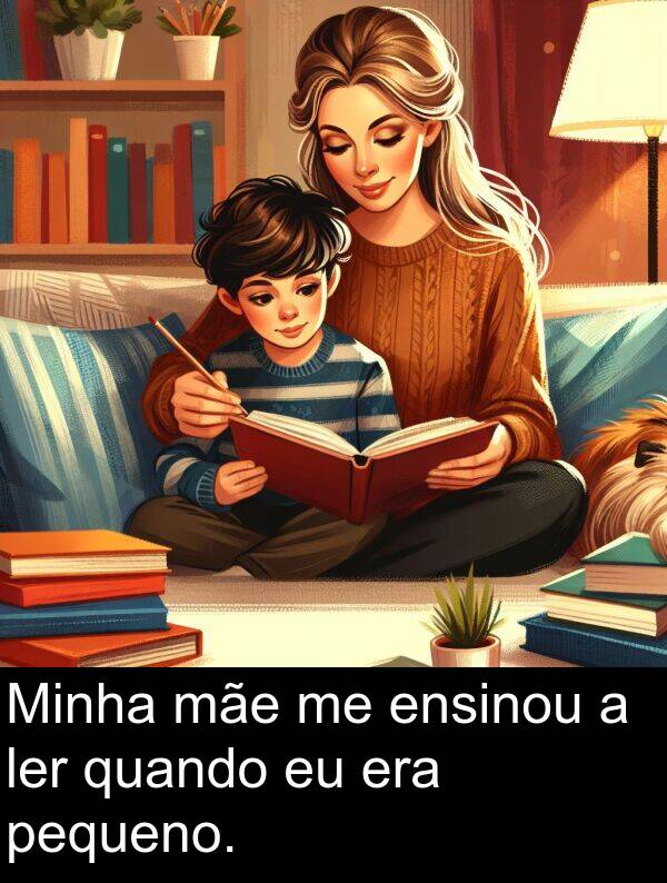 mãe: Minha mãe me ensinou a ler quando eu era pequeno.
