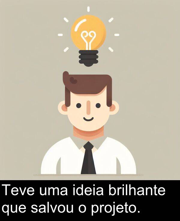 salvou: Teve uma ideia brilhante que salvou o projeto.