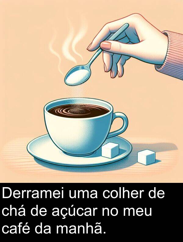manhã: Derramei uma colher de chá de açúcar no meu café da manhã.