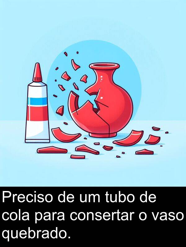 vaso: Preciso de um tubo de cola para consertar o vaso quebrado.