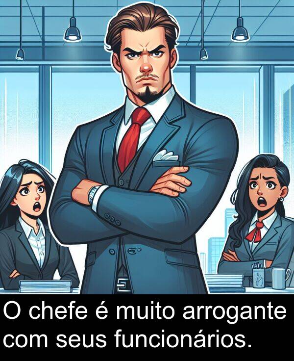 funcionários: O chefe é muito arrogante com seus funcionários.