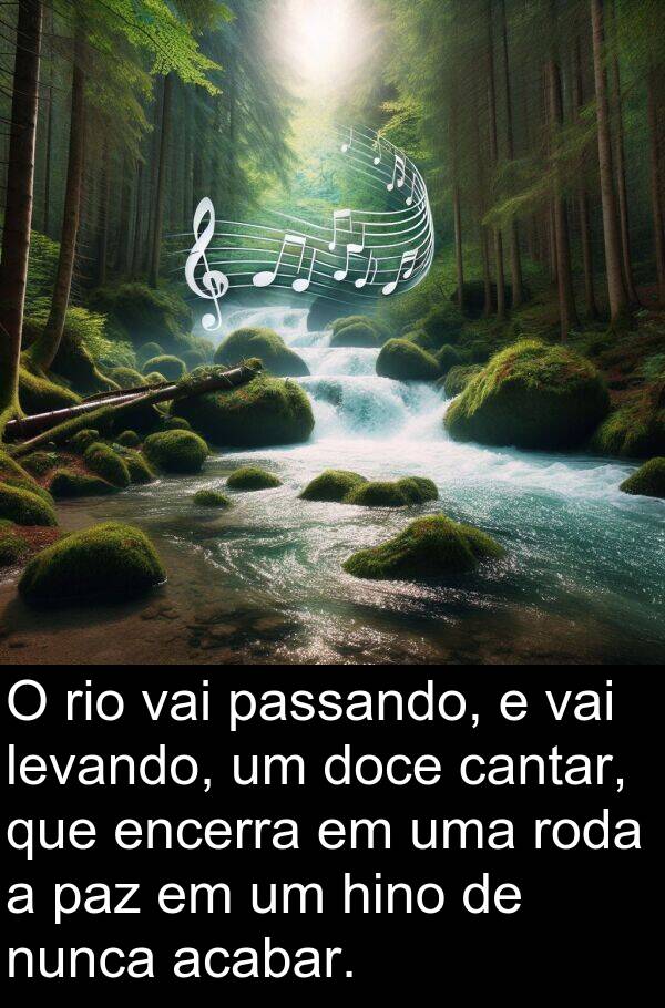 acabar: O rio vai passando, e vai levando, um doce cantar, que encerra em uma roda a paz em um hino de nunca acabar.