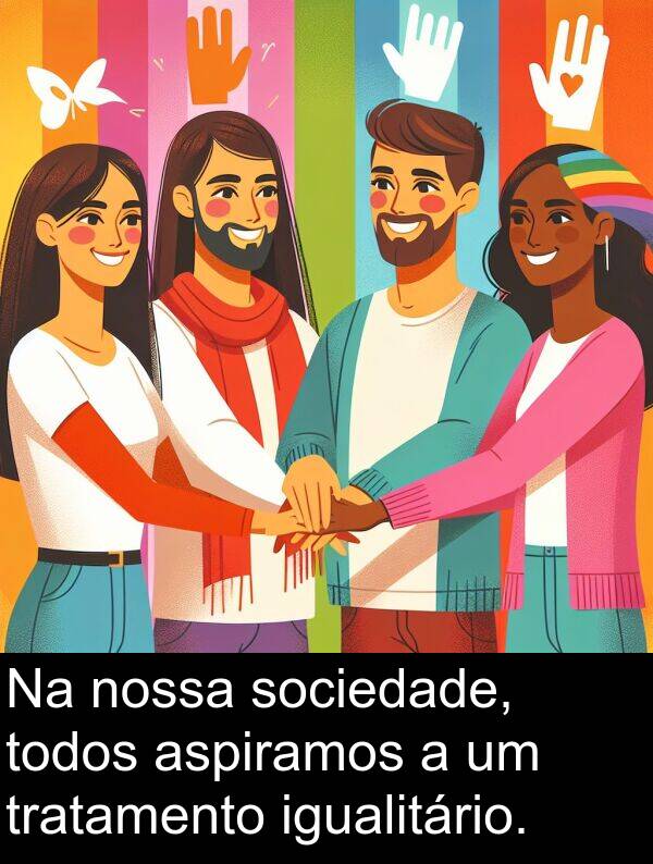 tratamento: Na nossa sociedade, todos aspiramos a um tratamento igualitário.