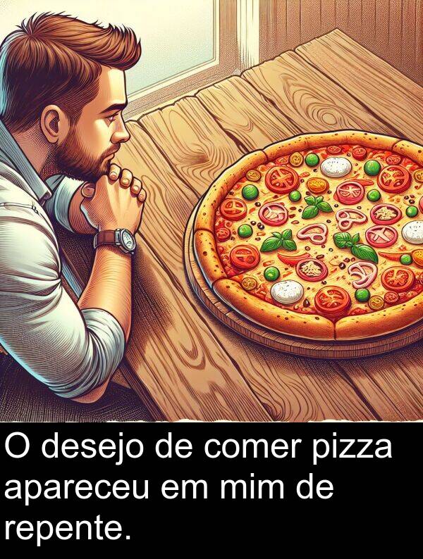 apareceu: O desejo de comer pizza apareceu em mim de repente.
