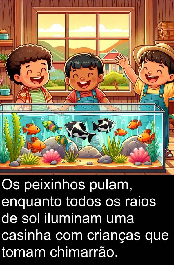raios: Os peixinhos pulam, enquanto todos os raios de sol iluminam uma casinha com crianças que tomam chimarrão.