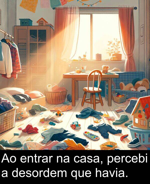 casa: Ao entrar na casa, percebi a desordem que havia.