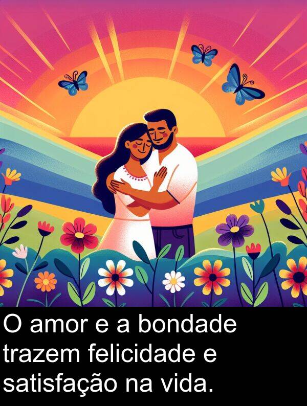 satisfação: O amor e a bondade trazem felicidade e satisfação na vida.