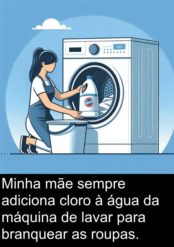 mãe: Minha mãe sempre adiciona cloro à água da máquina de lavar para branquear as roupas.