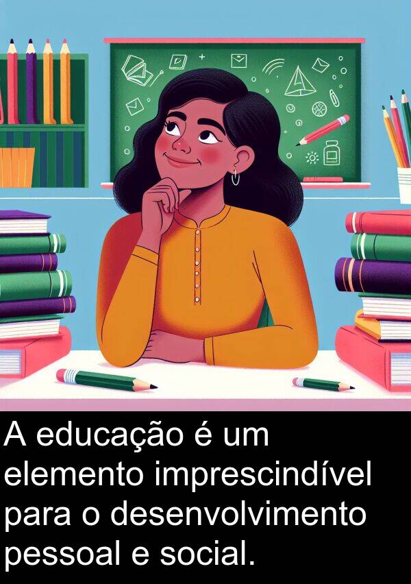 educação: A educação é um elemento imprescindível para o desenvolvimento pessoal e social.