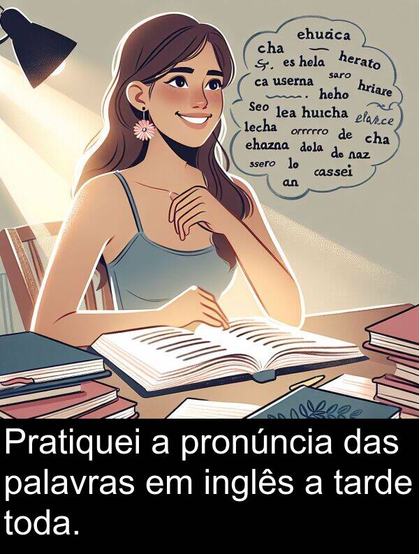 palavras: Pratiquei a pronúncia das palavras em inglês a tarde toda.