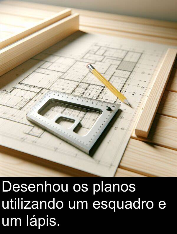 utilizando: Desenhou os planos utilizando um esquadro e um lápis.
