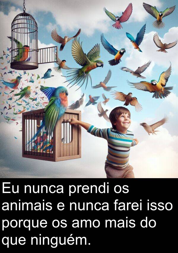 porque: Eu nunca prendi os animais e nunca farei isso porque os amo mais do que ninguém.