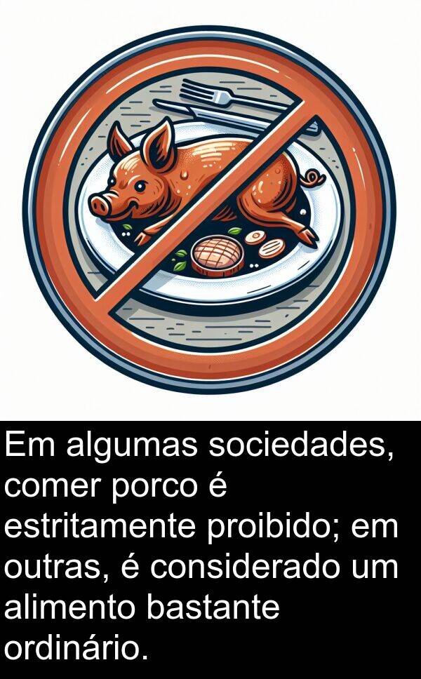 sociedades: Em algumas sociedades, comer porco é estritamente proibido; em outras, é considerado um alimento bastante ordinário.