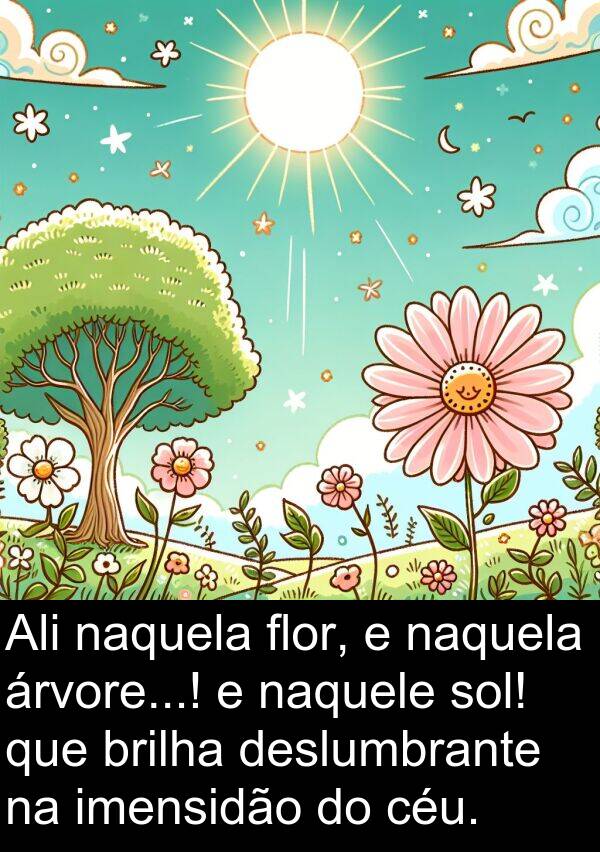 naquele: Ali naquela flor, e naquela árvore...! e naquele sol! que brilha deslumbrante na imensidão do céu.