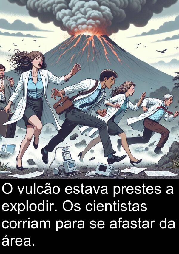afastar: O vulcão estava prestes a explodir. Os cientistas corriam para se afastar da área.