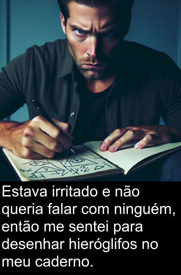 sentei: Estava irritado e não queria falar com ninguém, então me sentei para desenhar hieróglifos no meu caderno.