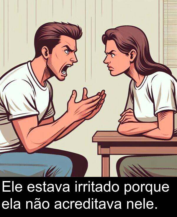 não: Ele estava irritado porque ela não acreditava nele.