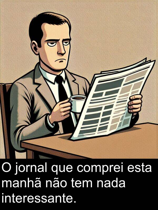 jornal: O jornal que comprei esta manhã não tem nada interessante.