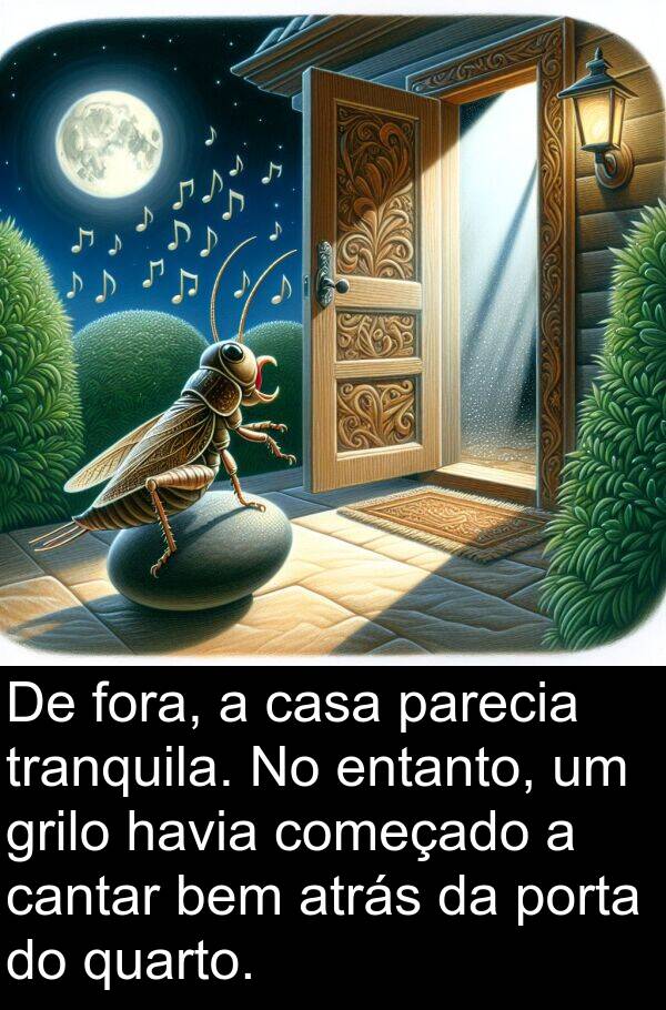 parecia: De fora, a casa parecia tranquila. No entanto, um grilo havia começado a cantar bem atrás da porta do quarto.