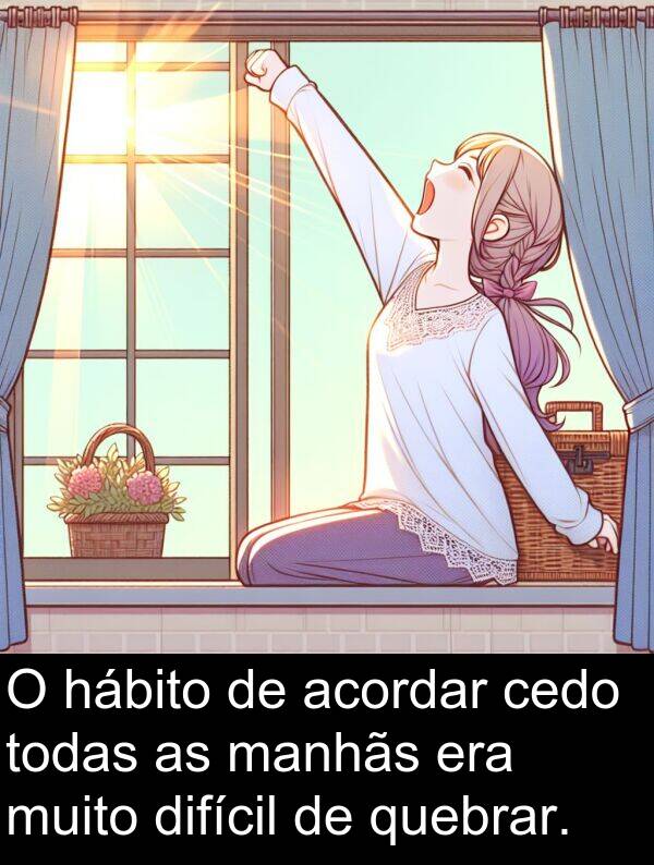 quebrar: O hábito de acordar cedo todas as manhãs era muito difícil de quebrar.
