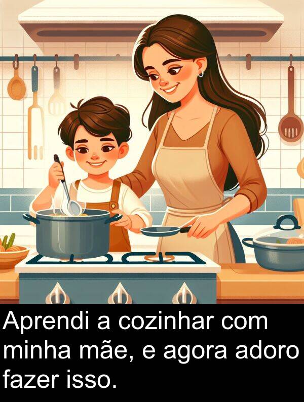 mãe: Aprendi a cozinhar com minha mãe, e agora adoro fazer isso.
