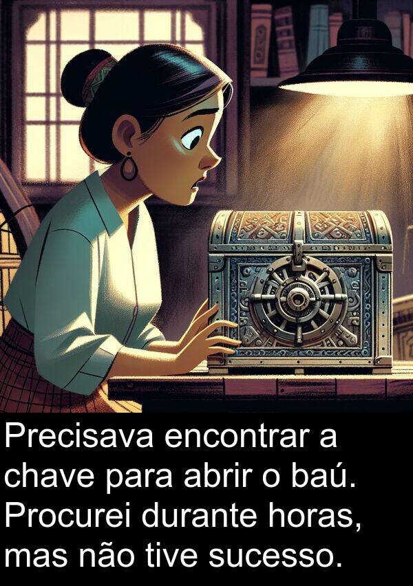 abrir: Precisava encontrar a chave para abrir o baú. Procurei durante horas, mas não tive sucesso.