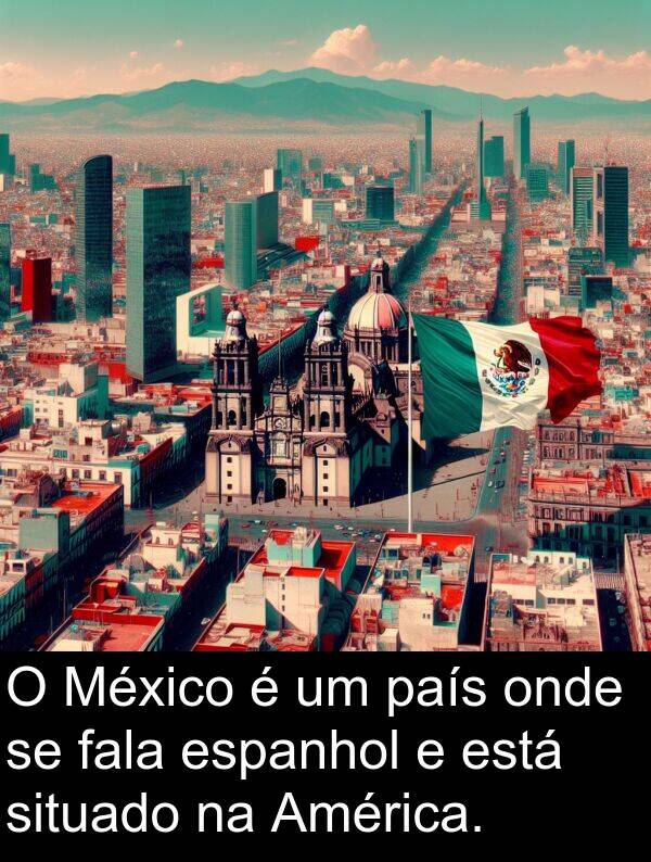 fala: O México é um país onde se fala espanhol e está situado na América.