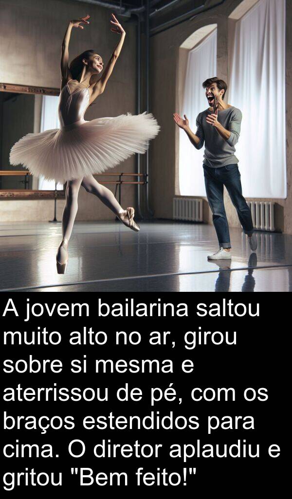 jovem: A jovem bailarina saltou muito alto no ar, girou sobre si mesma e aterrissou de pé, com os braços estendidos para cima. O diretor aplaudiu e gritou "Bem feito!"