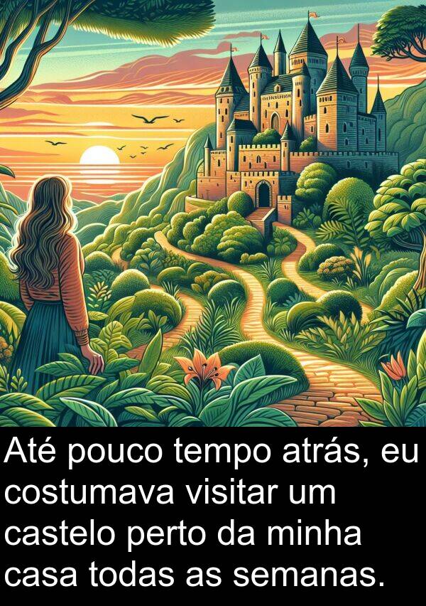 todas: Até pouco tempo atrás, eu costumava visitar um castelo perto da minha casa todas as semanas.
